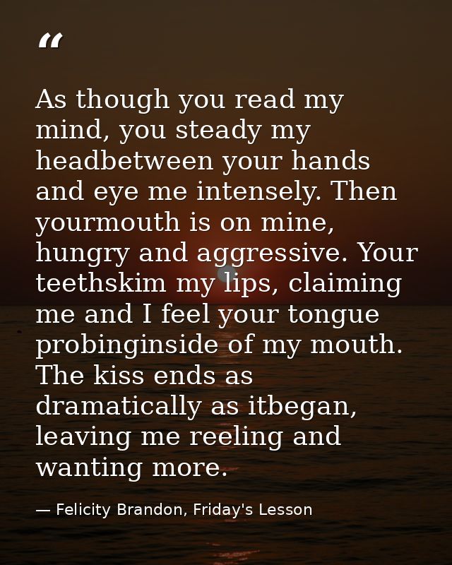 As though you read my mind, you steady my headbetween your hands and eye me intensely. Then yourmouth is on mine, hungry — Felicity Brandon, Friday's Lesson