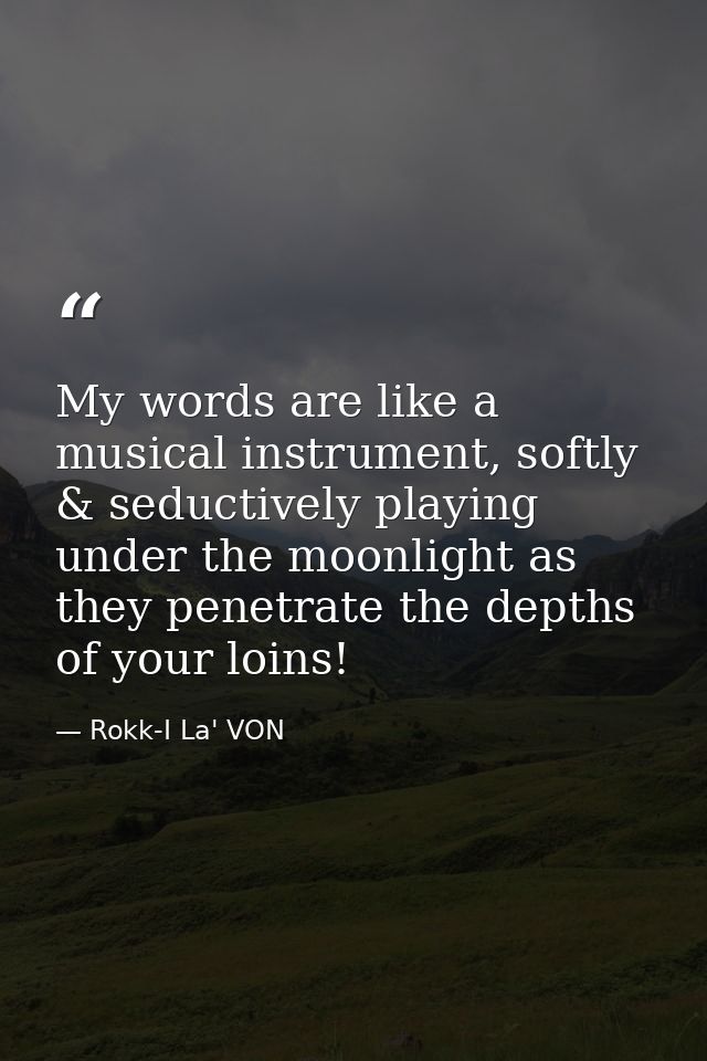 My words are like a musical instrument, softly & seductively playing under the moonlight as they penetrate the depths of — Rokk-I La' VON
