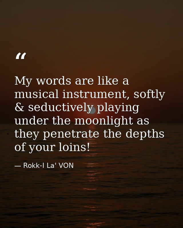 My words are like a musical instrument, softly & seductively playing under the moonlight as they penetrate the depths of — Rokk-I La' VON