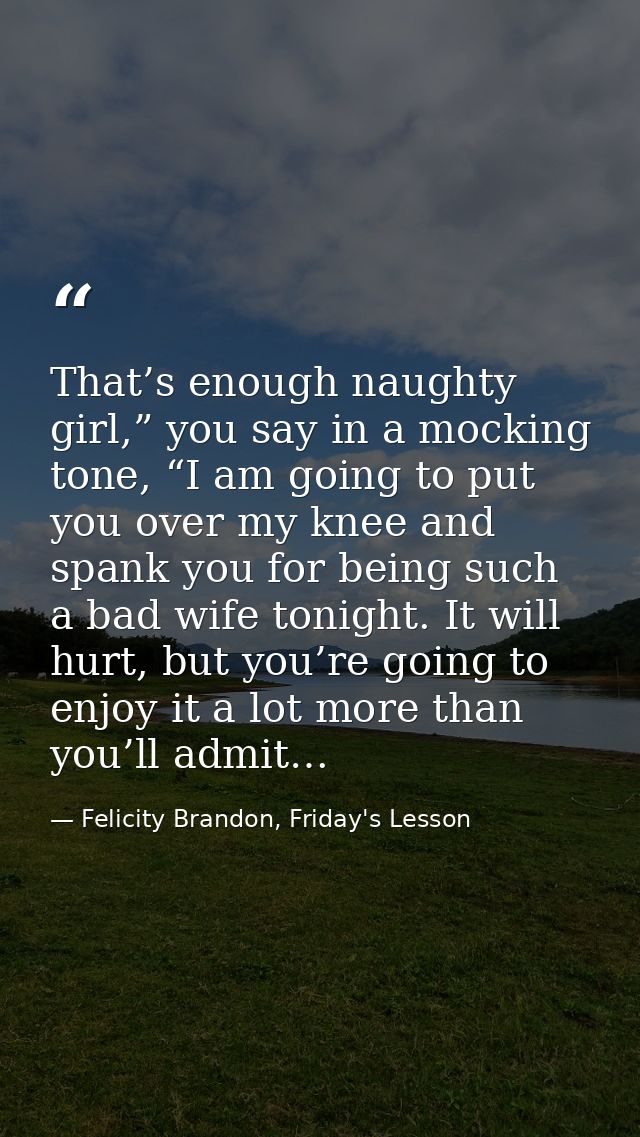 That’s enough naughty girl,” you say in a mocking tone, “I am going to put you over my knee and spank you for being such — Felicity Brandon, Friday's Lesson