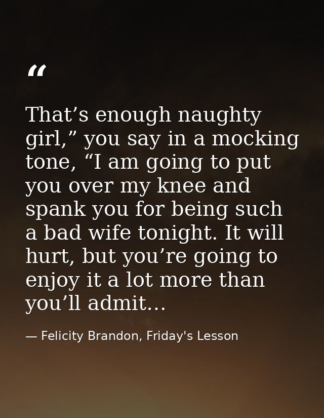 That’s enough naughty girl,” you say in a mocking tone, “I am going to put you over my knee and spank you for being such — Felicity Brandon, Friday's Lesson
