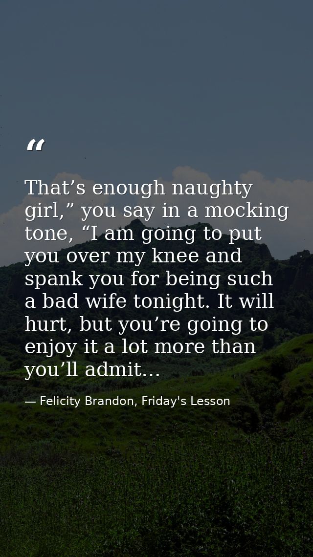 That’s enough naughty girl,” you say in a mocking tone, “I am going to put you over my knee and spank you for being such — Felicity Brandon, Friday's Lesson