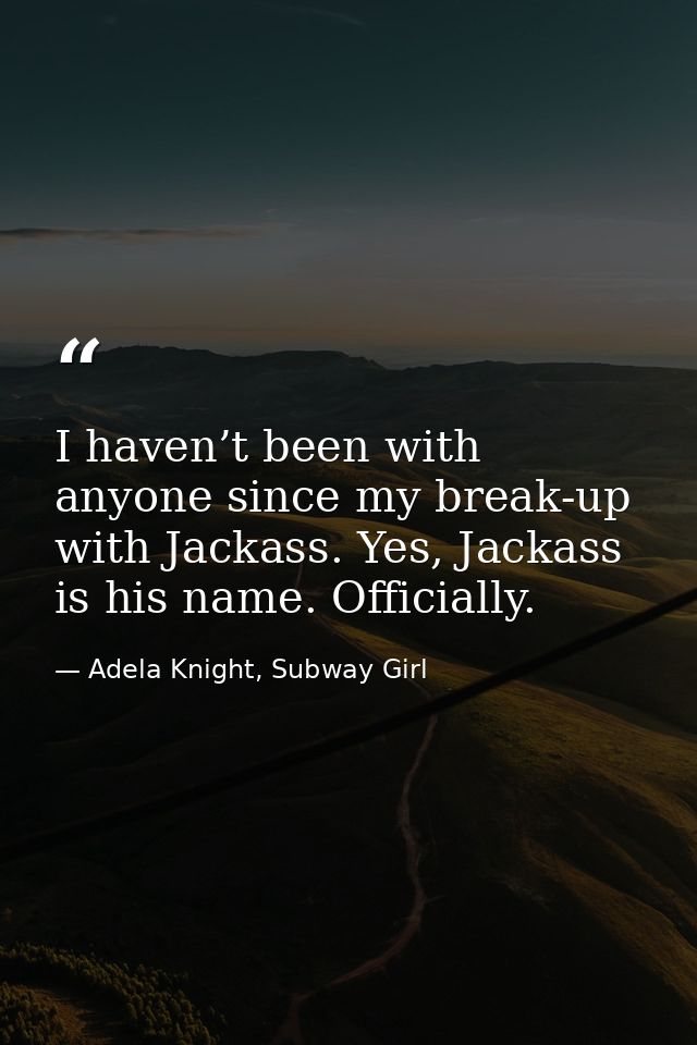 I haven’t been with anyone since my break-up with Jackass. Yes, Jackass is his name. Officially. — Adela Knight, Subway Girl