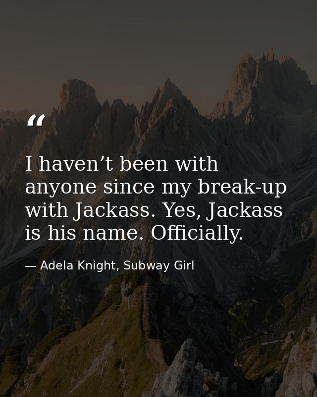 I haven’t been with anyone since my break-up with Jackass. Yes, Jackass is his name. Officially. — Adela Knight, Subway Girl