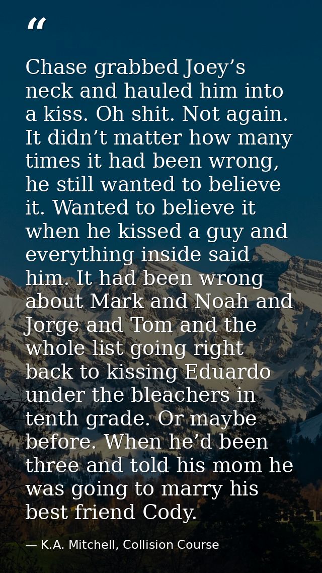 Chase grabbed Joey’s neck and hauled him into a kiss. Oh shit. Not again. It didn’t matter how many times it had been wr — K.A. Mitchell, Collision Course