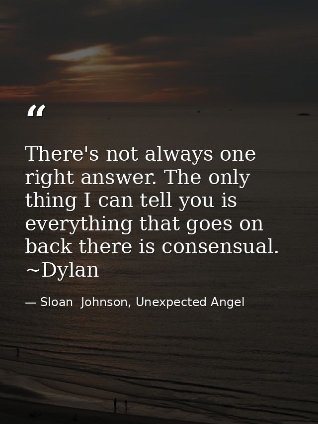 There's not always one right answer. The only thing I can tell you is everything that goes on back there is consensual.  — Sloan  Johnson, Unexpected Angel