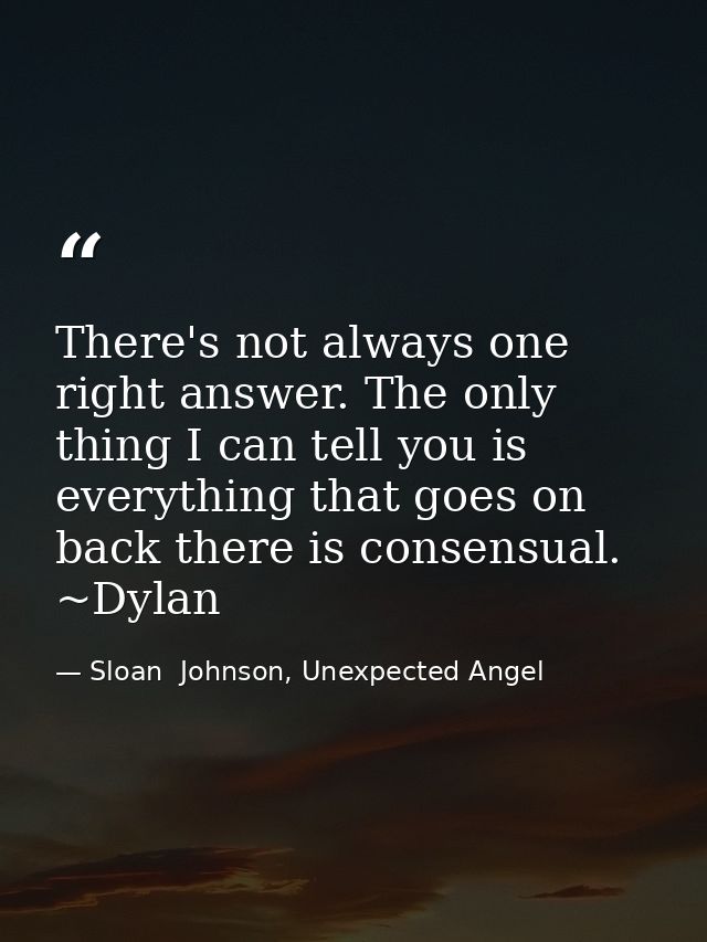 There's not always one right answer. The only thing I can tell you is everything that goes on back there is consensual.  — Sloan  Johnson, Unexpected Angel