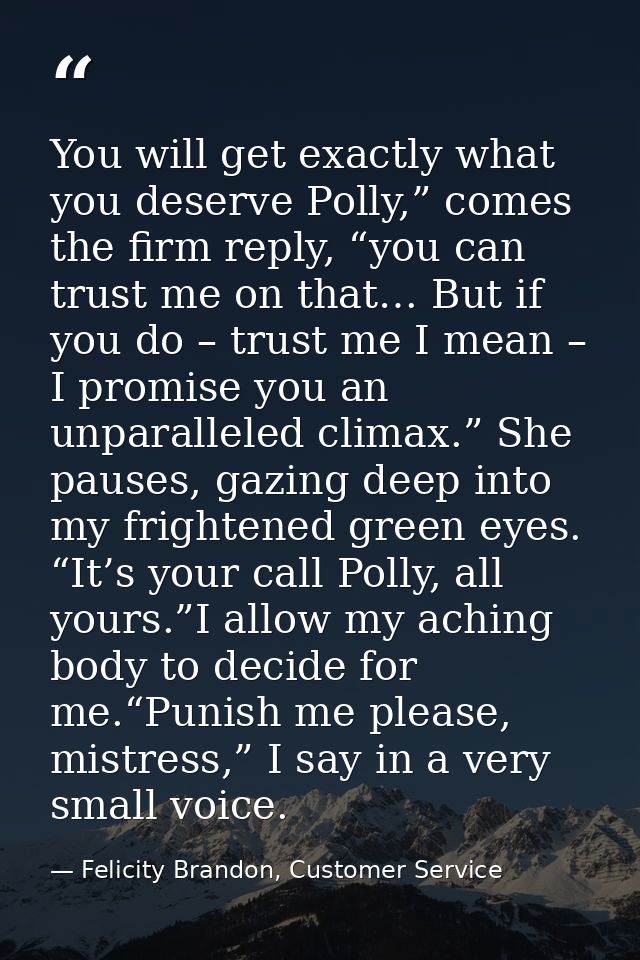 You will get exactly what you deserve Polly,” comes the firm reply, “you can trust me on that… But if you do – trust me  — Felicity Brandon, Customer Service