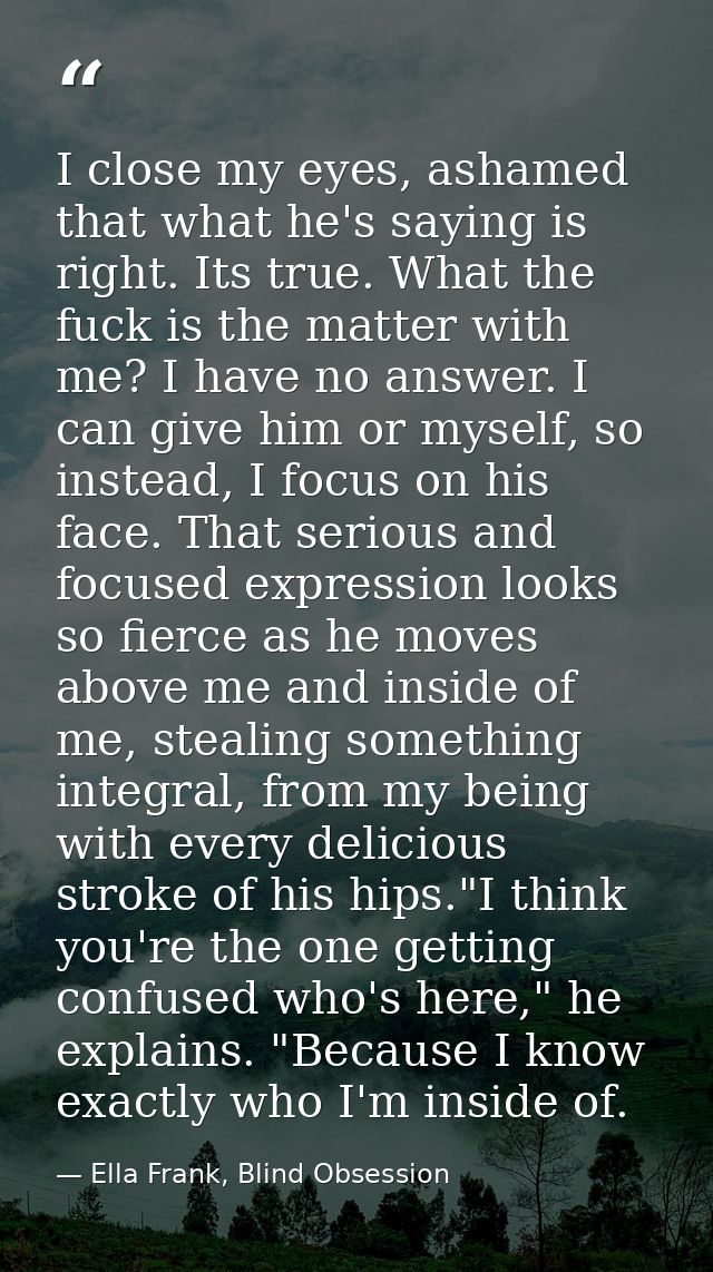 I close my eyes, ashamed that what he's saying is right. Its true. What the fuck is the matter with me? I have no answer — Ella Frank, Blind Obsession