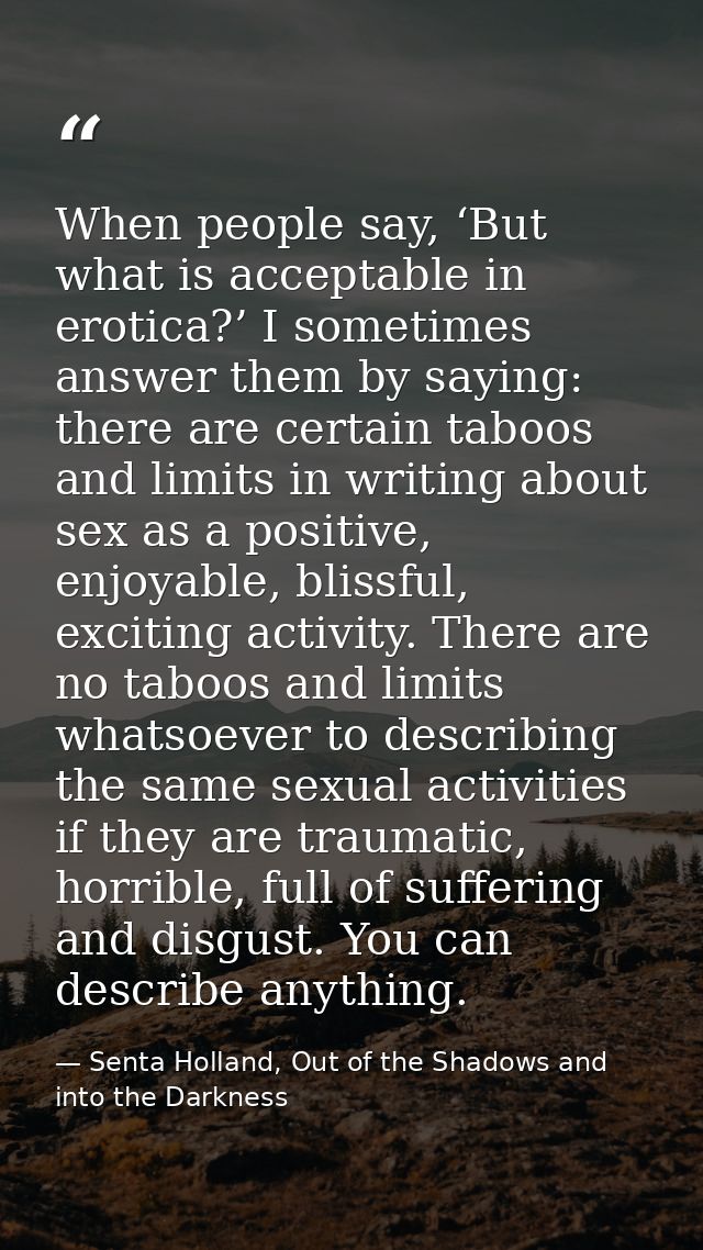When people say, ‘But what is acceptable in erotica?’ I sometimes answer them by saying: there are certain taboos and li — Senta Holland, Out of the Shadows and into the Darkness