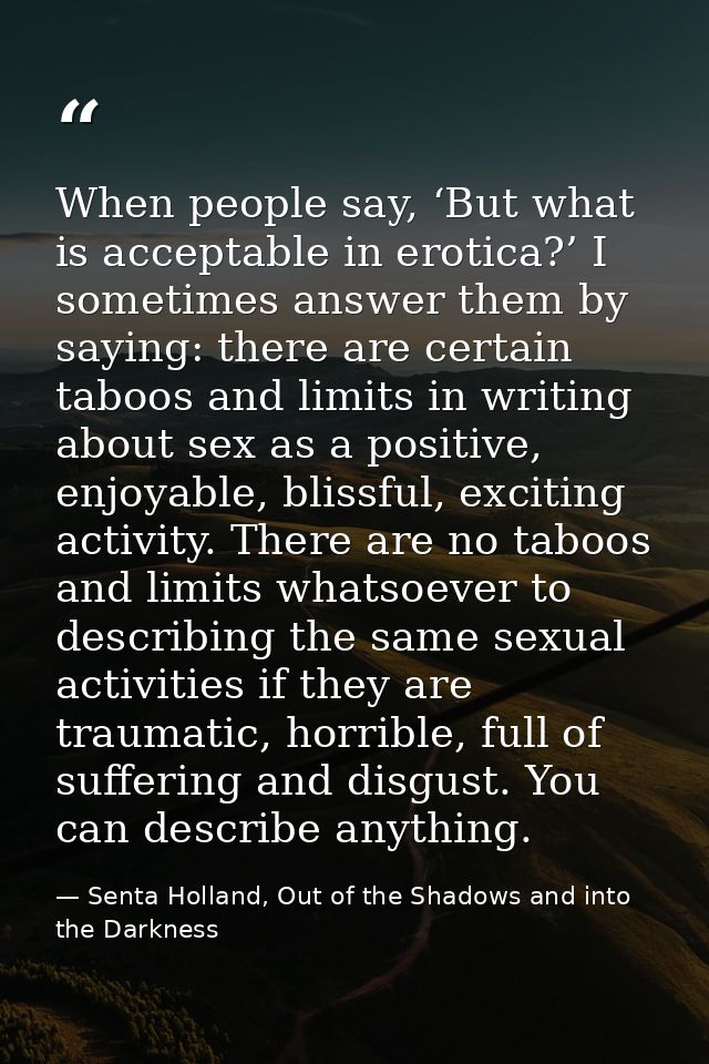 When people say, ‘But what is acceptable in erotica?’ I sometimes answer them by saying: there are certain taboos and li — Senta Holland, Out of the Shadows and into the Darkness