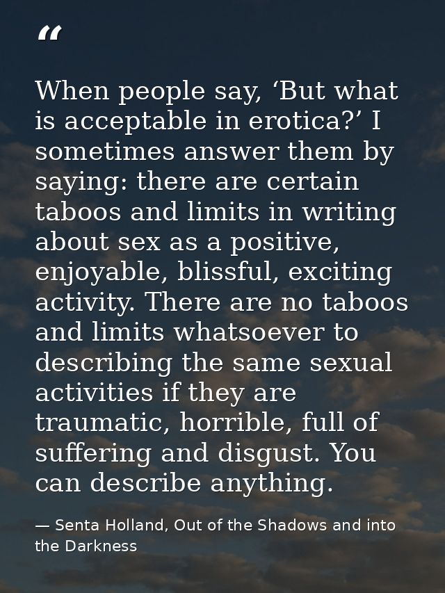 When people say, ‘But what is acceptable in erotica?’ I sometimes answer them by saying: there are certain taboos and li — Senta Holland, Out of the Shadows and into the Darkness
