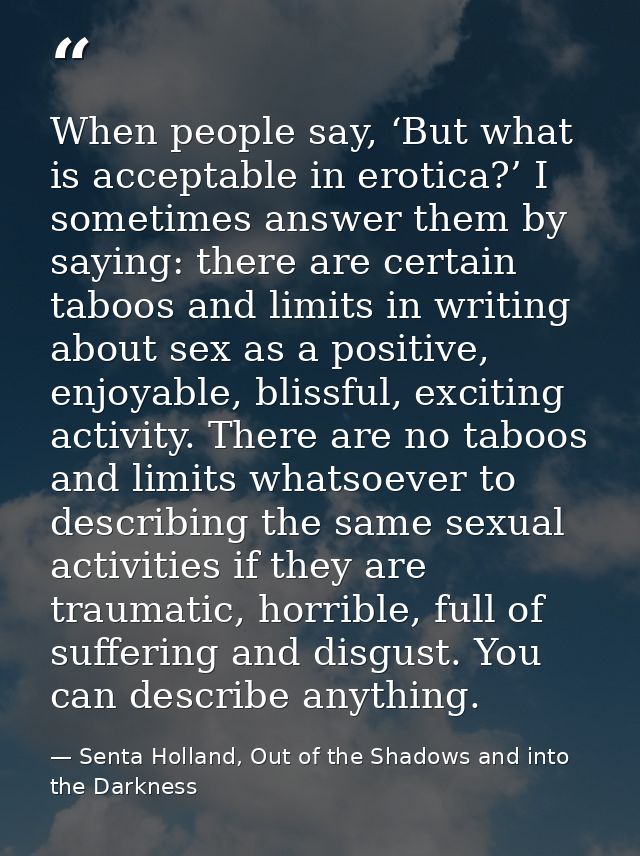 When people say, ‘But what is acceptable in erotica?’ I sometimes answer them by saying: there are certain taboos and li — Senta Holland, Out of the Shadows and into the Darkness