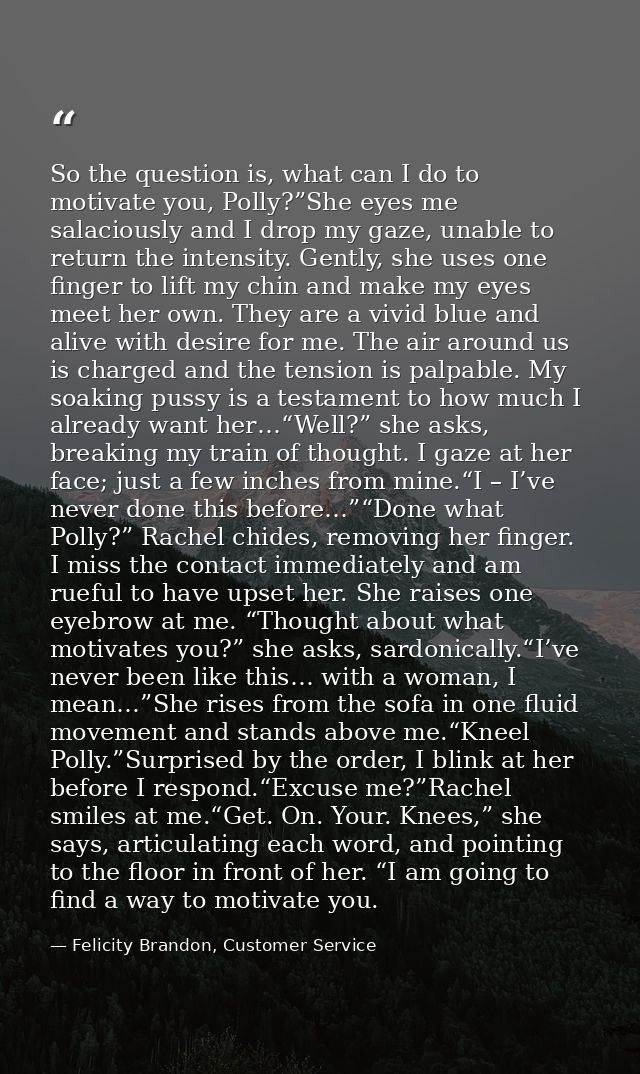 So the question is, what can I do to motivate you, Polly?”She eyes me salaciously and I drop my gaze, unable to return t — Felicity Brandon, Customer Service