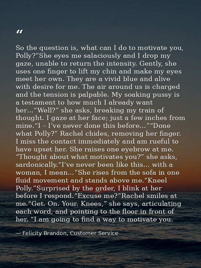 So the question is, what can I do to motivate you, Polly?”She eyes me salaciously and I drop my gaze, unable to return t — Felicity Brandon, Customer Service