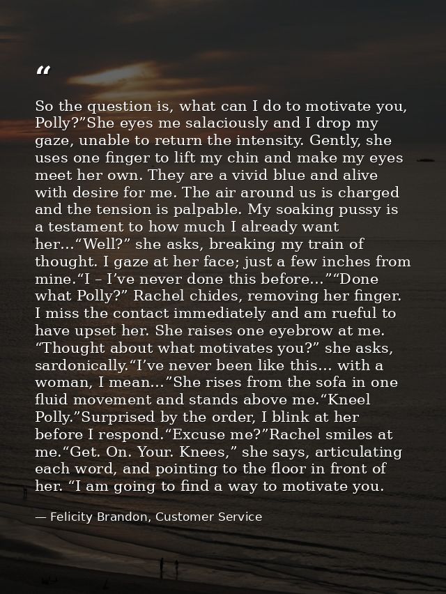 So the question is, what can I do to motivate you, Polly?”She eyes me salaciously and I drop my gaze, unable to return t — Felicity Brandon, Customer Service