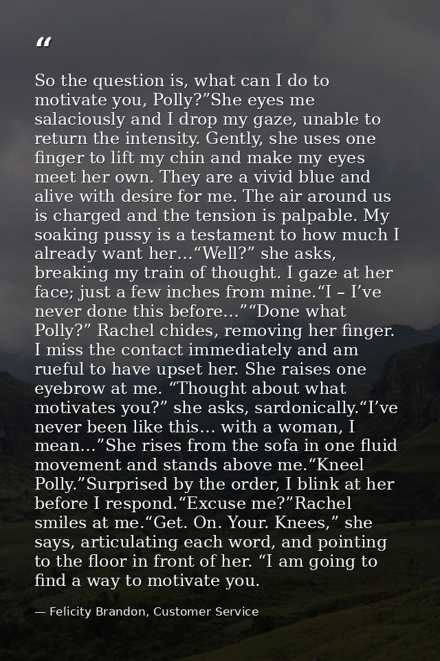 So the question is, what can I do to motivate you, Polly?”She eyes me salaciously and I drop my gaze, unable to return t — Felicity Brandon, Customer Service