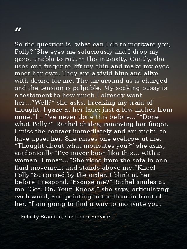 So the question is, what can I do to motivate you, Polly?”She eyes me salaciously and I drop my gaze, unable to return t — Felicity Brandon, Customer Service