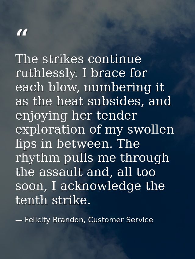 The strikes continue ruthlessly. I brace for each blow, numbering it as the heat subsides, and enjoying her tender explo — Felicity Brandon, Customer Service