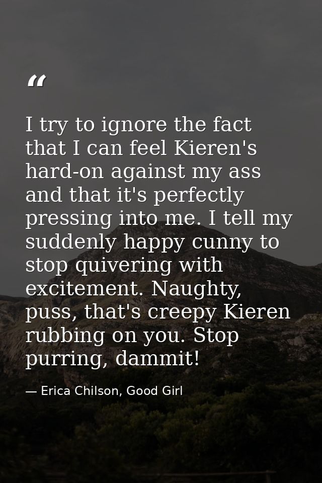 I try to ignore the fact that I can feel Kieren's hard-on against my ass and that it's perfectly pressing into me. I tel — Erica Chilson, Good Girl