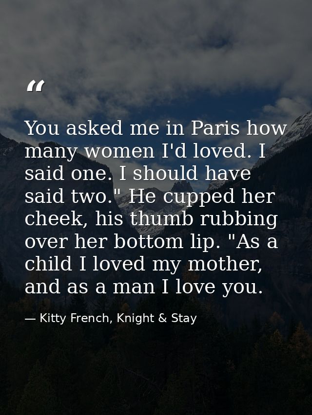 You asked me in Paris how many women I'd loved. I said one. I should have said two." He cupped her cheek, his thumb rubb — Kitty French, Knight & Stay