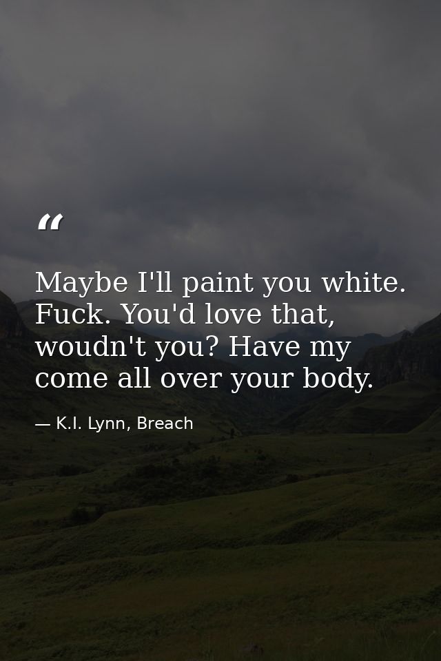 Maybe I'll paint you white. Fuck. You'd love that, woudn't you? Have my come all over your body. — K.I. Lynn, Breach