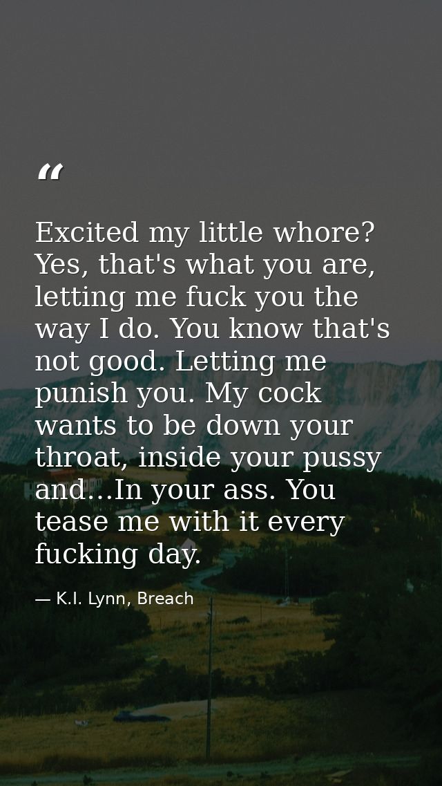Excited my little whore? Yes, that's what you are, letting me fuck you the way I do. You know that's not good. Letting m — K.I. Lynn, Breach
