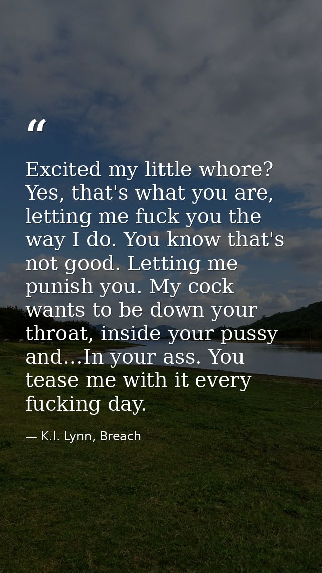 Excited my little whore? Yes, that's what you are, letting me fuck you the way I do. You know that's not good. Letting m — K.I. Lynn, Breach