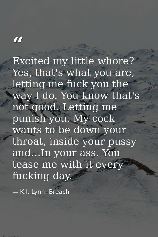Excited my little whore? Yes, that's what you are, letting me fuck you the way I do. You know that's not good. Letting m — K.I. Lynn, Breach