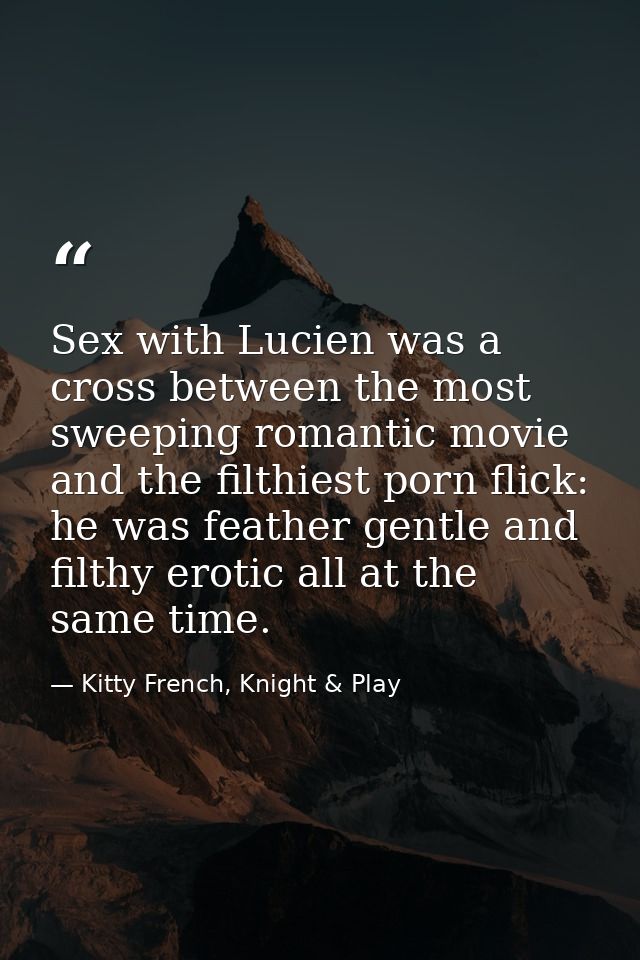 Sex with Lucien was a cross between the most sweeping romantic movie and the filthiest porn flick: he was feather gentle — Kitty French, Knight & Play