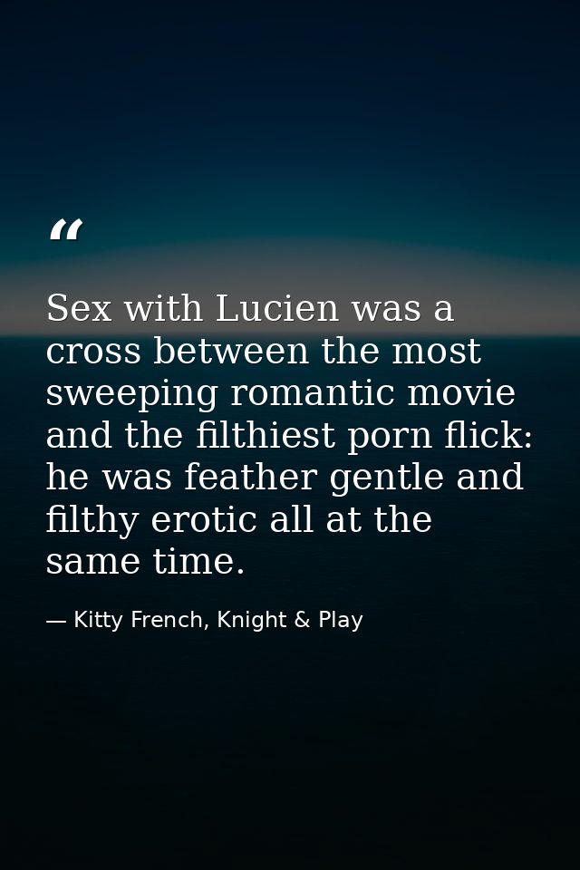 Sex with Lucien was a cross between the most sweeping romantic movie and the filthiest porn flick: he was feather gentle — Kitty French, Knight & Play