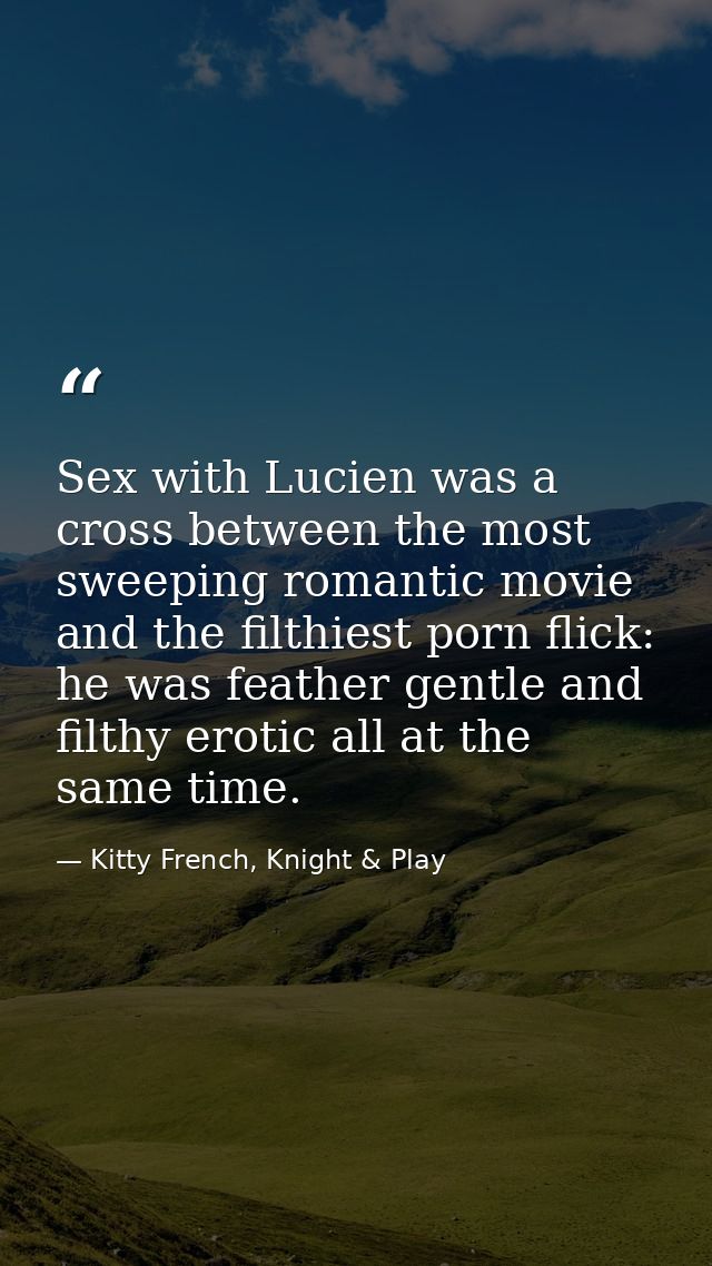 Sex with Lucien was a cross between the most sweeping romantic movie and the filthiest porn flick: he was feather gentle — Kitty French, Knight & Play