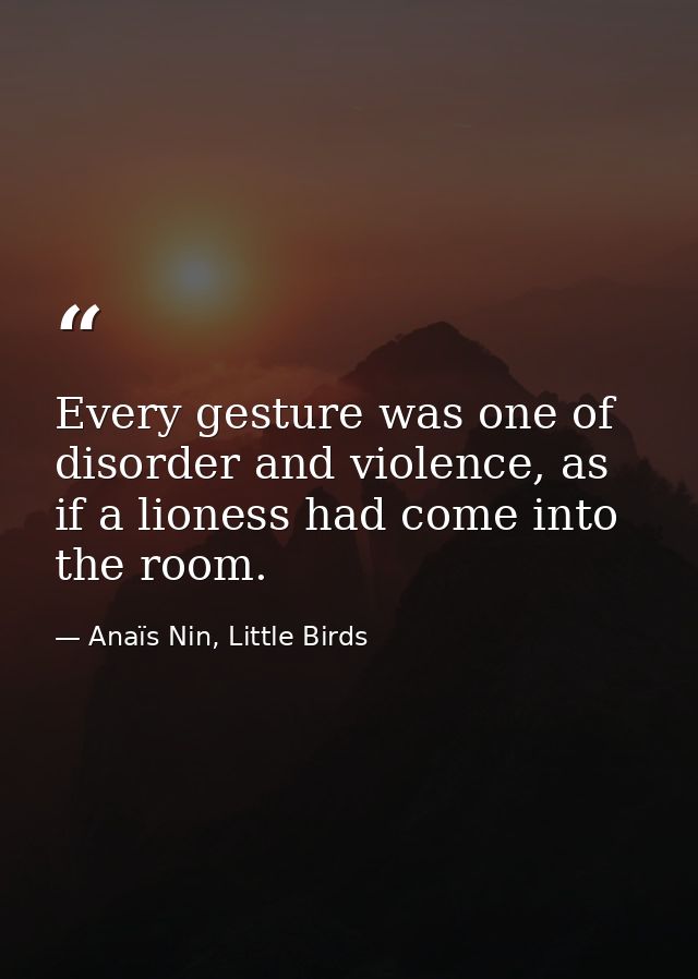 Every gesture was one of disorder and violence, as if a lioness had come into the room. — Anaïs Nin, Little Birds