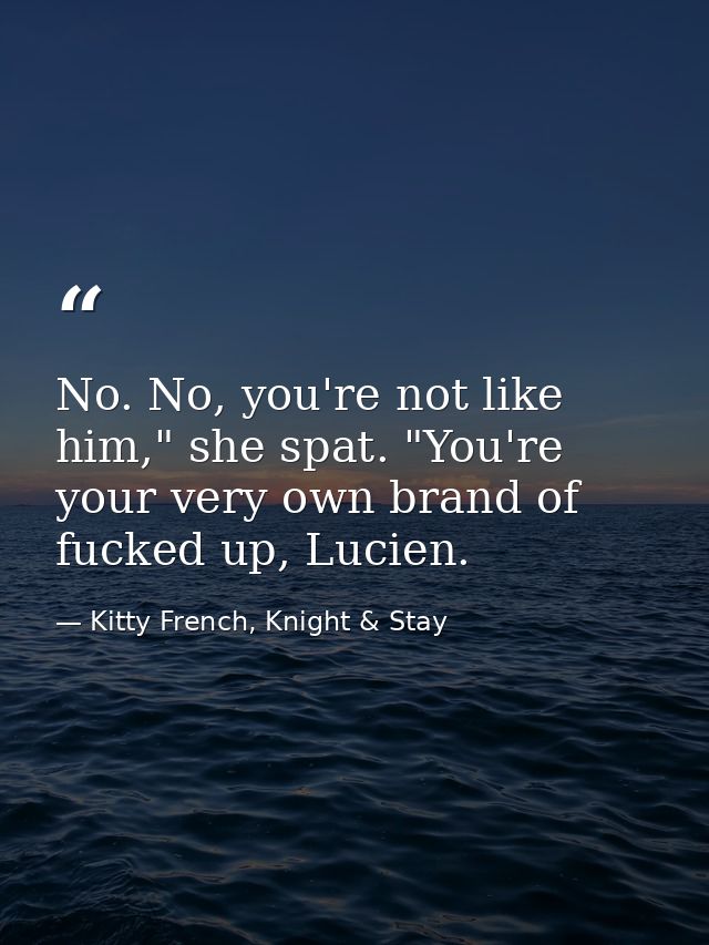 No. No, you're not like him," she spat. "You're your very own brand of fucked up, Lucien. — Kitty French, Knight & Stay