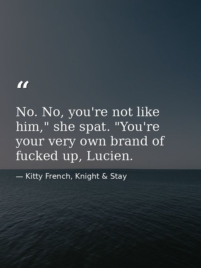 No. No, you're not like him," she spat. "You're your very own brand of fucked up, Lucien. — Kitty French, Knight & Stay