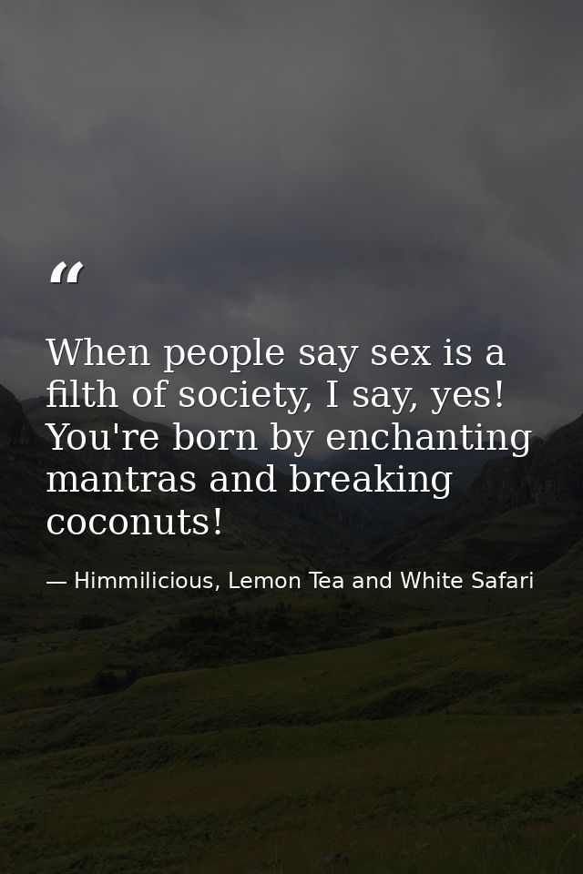 When people say sex is a filth of society, I say, yes! You're born by enchanting mantras and breaking coconuts! — Himmilicious, Lemon Tea and White Safari