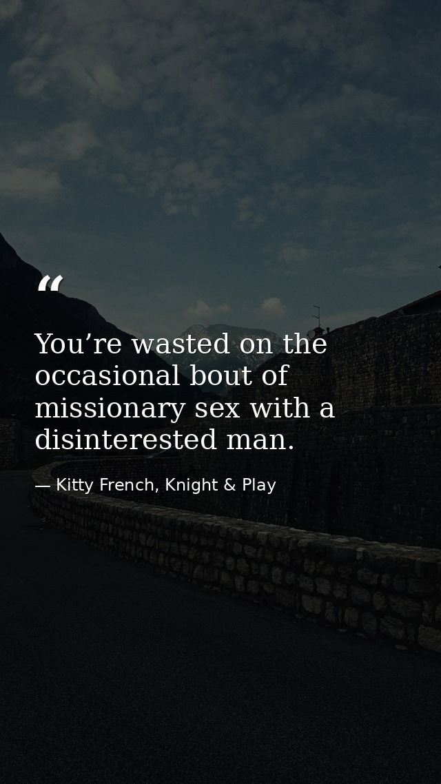 You’re wasted on the occasional bout of missionary sex with a disinterested man. — Kitty French, Knight & Play