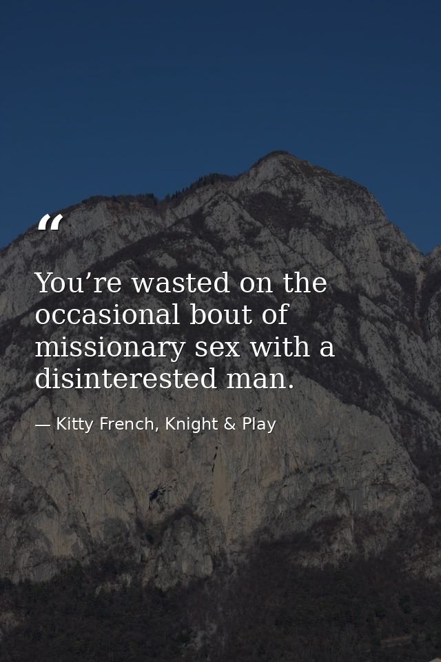 You’re wasted on the occasional bout of missionary sex with a disinterested man. — Kitty French, Knight & Play
