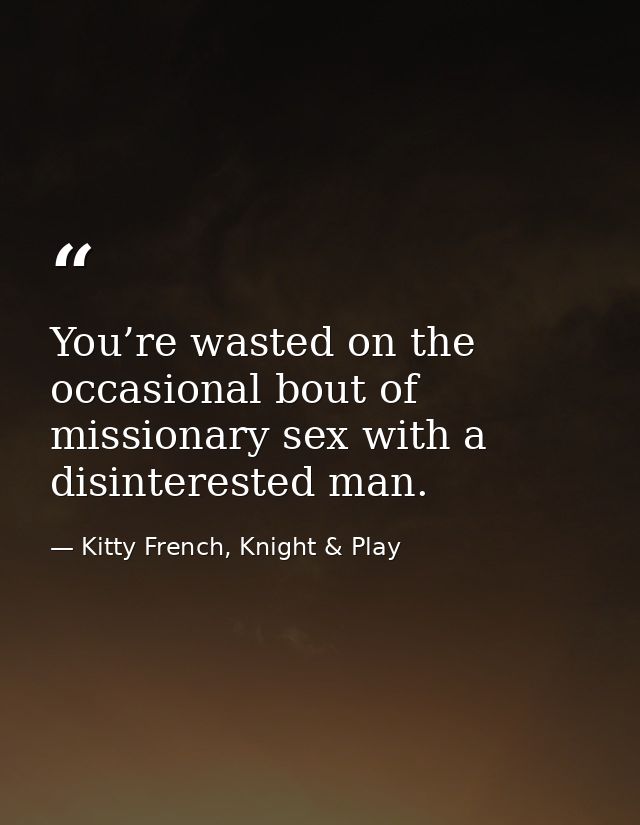 You’re wasted on the occasional bout of missionary sex with a disinterested man. — Kitty French, Knight & Play