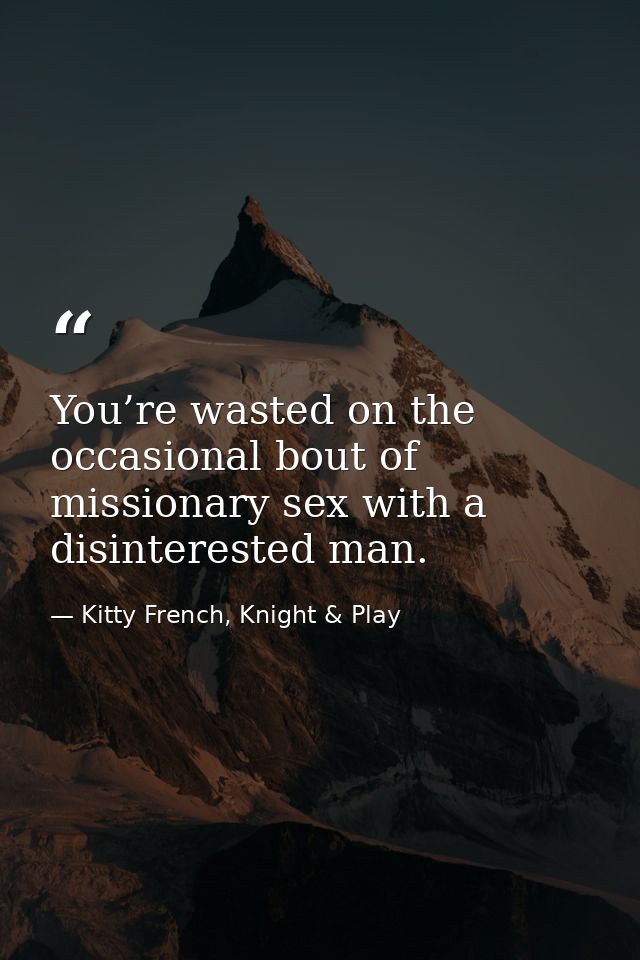 You’re wasted on the occasional bout of missionary sex with a disinterested man. — Kitty French, Knight & Play