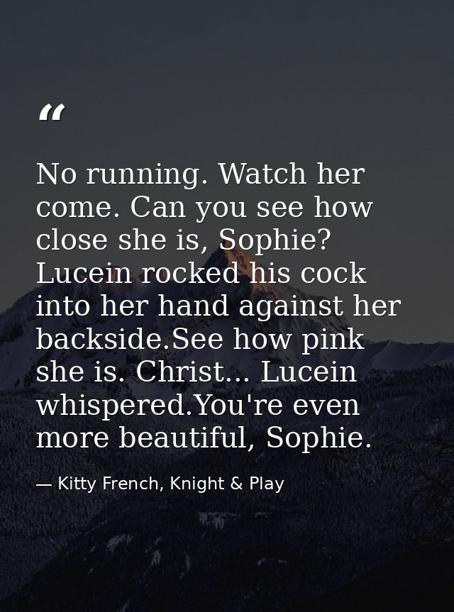 No running. Watch her come. Can you see how close she is, Sophie? Lucein rocked his cock into her hand against her backs — Kitty French, Knight & Play