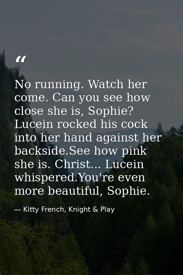 No running. Watch her come. Can you see how close she is, Sophie? Lucein rocked his cock into her hand against her backs — Kitty French, Knight & Play