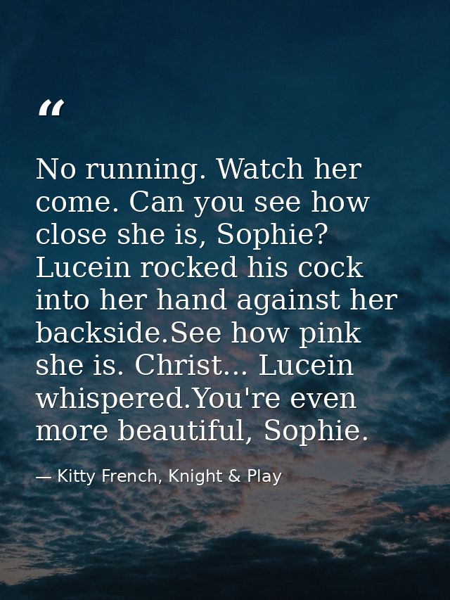 No running. Watch her come. Can you see how close she is, Sophie? Lucein rocked his cock into her hand against her backs — Kitty French, Knight & Play