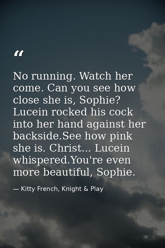 No running. Watch her come. Can you see how close she is, Sophie? Lucein rocked his cock into her hand against her backs — Kitty French, Knight & Play