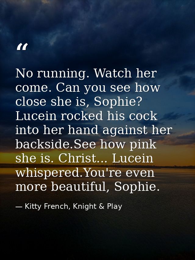 No running. Watch her come. Can you see how close she is, Sophie? Lucein rocked his cock into her hand against her backs — Kitty French, Knight & Play