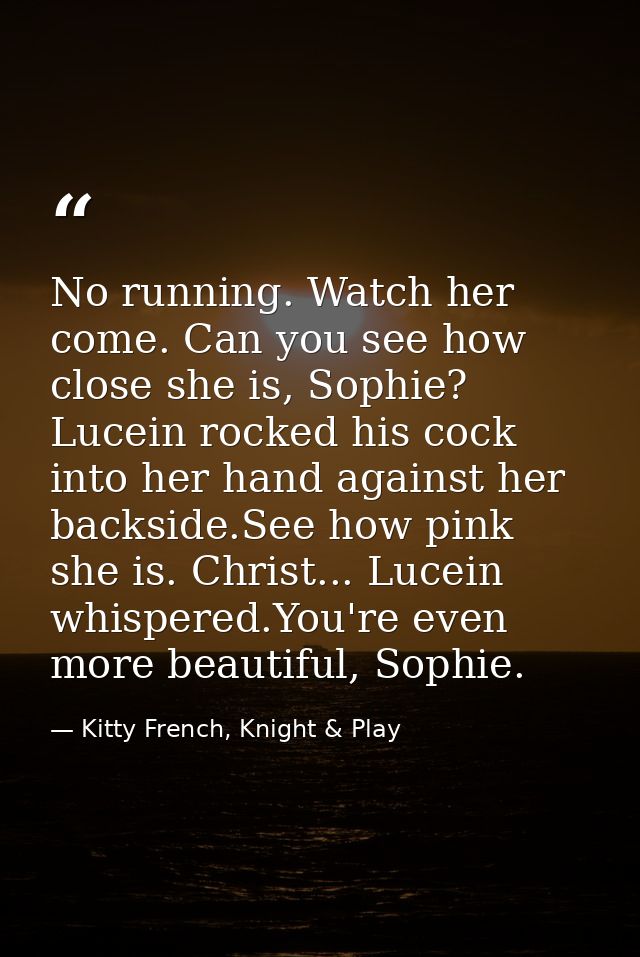 No running. Watch her come. Can you see how close she is, Sophie? Lucein rocked his cock into her hand against her backs — Kitty French, Knight & Play