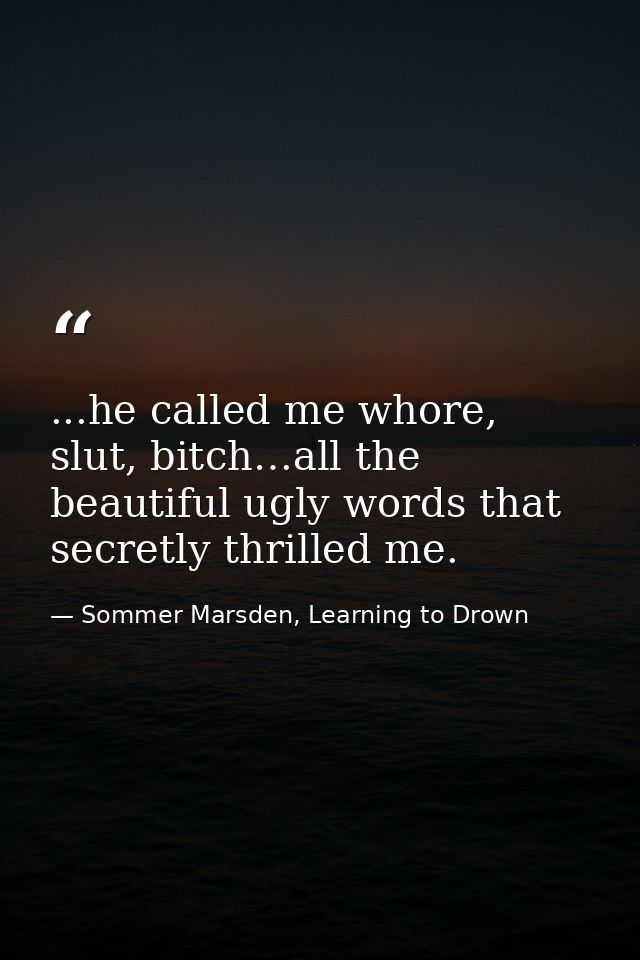 ...he called me whore, slut, bitch…all the beautiful ugly words that secretly thrilled me. — Sommer Marsden, Learning to Drown