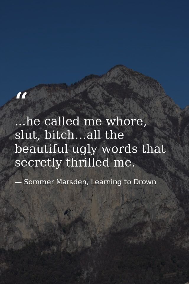 ...he called me whore, slut, bitch…all the beautiful ugly words that secretly thrilled me. — Sommer Marsden, Learning to Drown