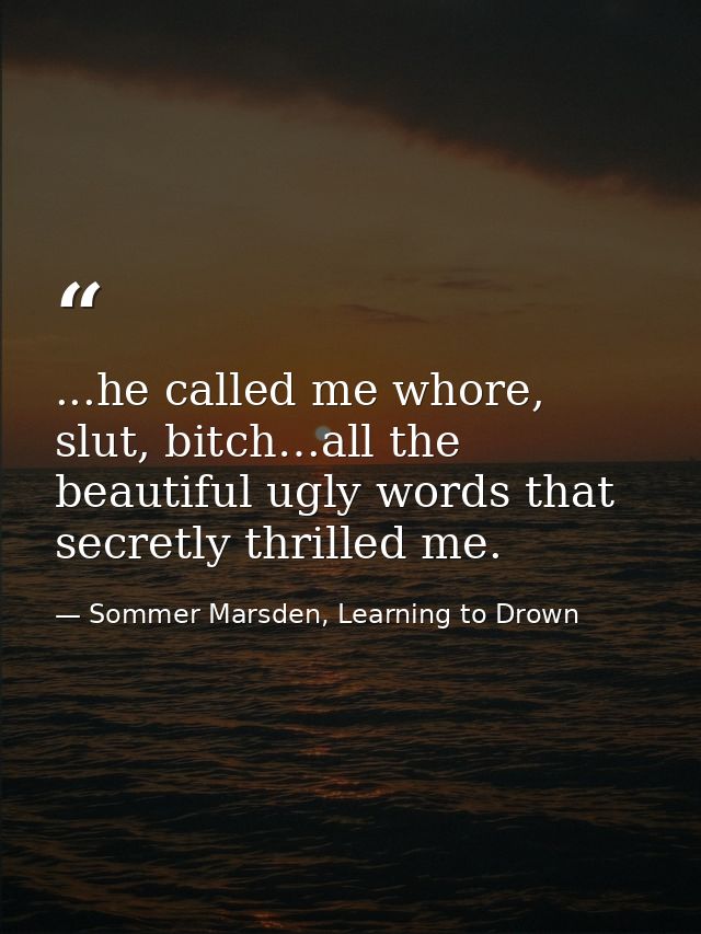...he called me whore, slut, bitch…all the beautiful ugly words that secretly thrilled me. — Sommer Marsden, Learning to Drown
