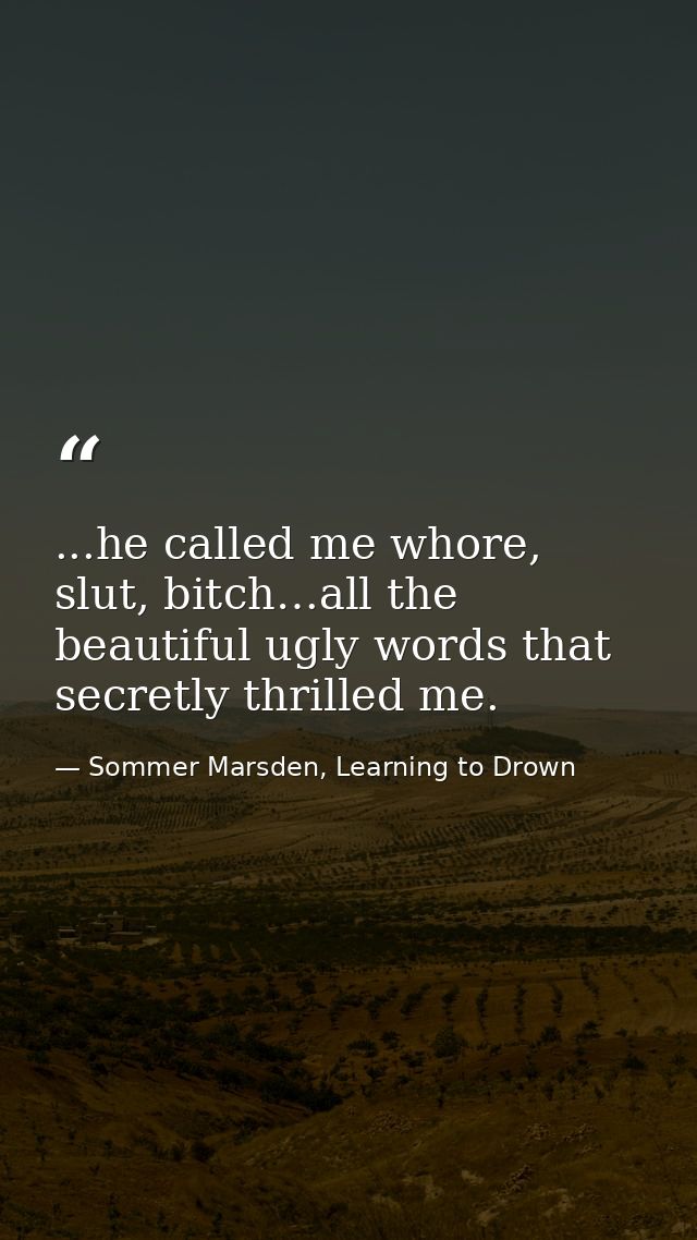 ...he called me whore, slut, bitch…all the beautiful ugly words that secretly thrilled me. — Sommer Marsden, Learning to Drown